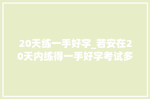 20天练一手好字_若安在20天内练得一手好字考试多拿几分