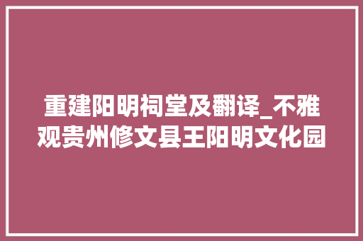 重建阳明祠堂及翻译_不雅观贵州修文县王阳明文化园随感 致辞范文