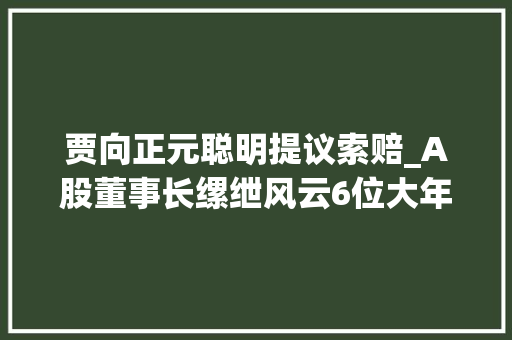 贾向正元聪明提议索赔_A股董事长缧绁风云6位大年夜佬被刑拘牵出多起内幕交易