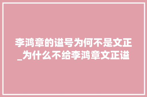 李鸿章的谥号为何不是文正_为什么不给李鸿章文正谥号