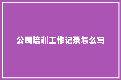 公司培训工作记录怎么写 未命名