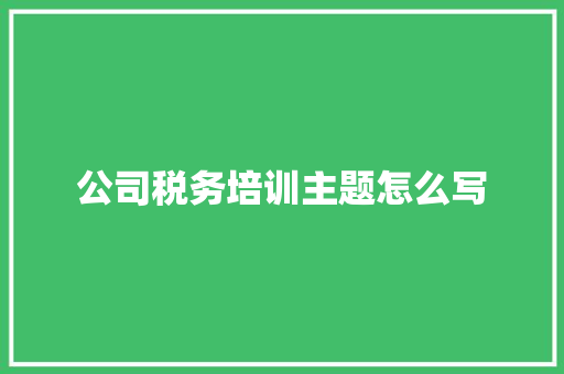 公司税务培训主题怎么写 未命名