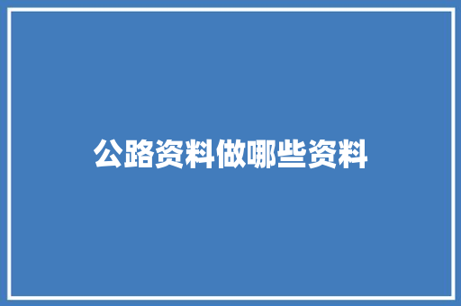 公路资料做哪些资料