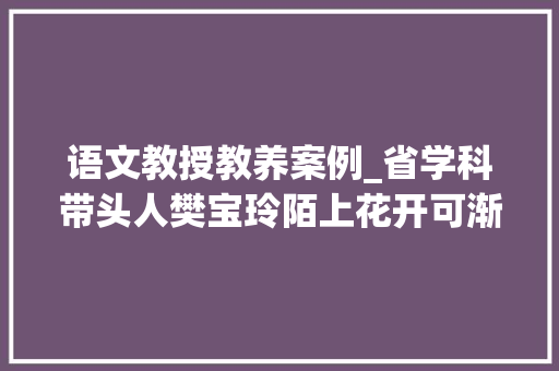 语文教授教养案例_省学科带头人樊宝玲陌上花开可渐渐归矣语文线上传授教化案例