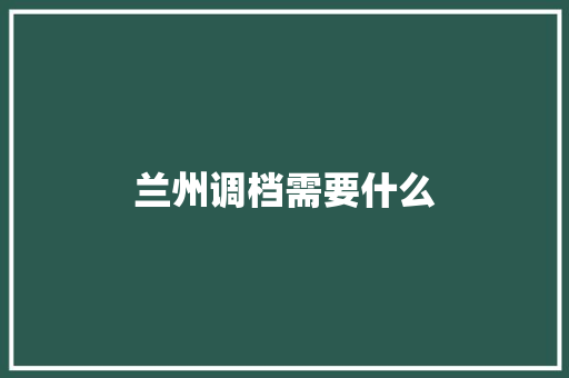 兰州调档需要什么