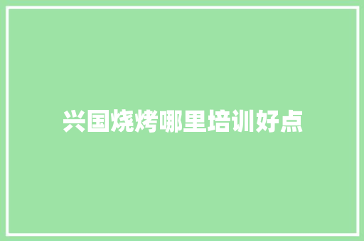 兴国烧烤哪里培训好点