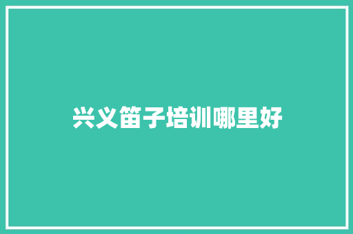 兴义笛子培训哪里好 未命名