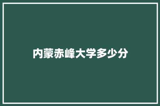 内蒙赤峰大学多少分