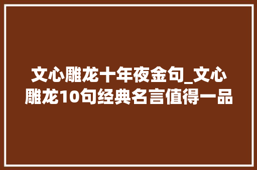 文心雕龙十年夜金句_文心雕龙10句经典名言值得一品再品一读再读