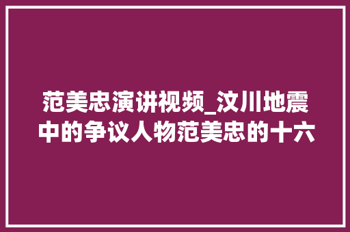 范美忠演讲视频_汶川地震中的争议人物范美忠的十六年