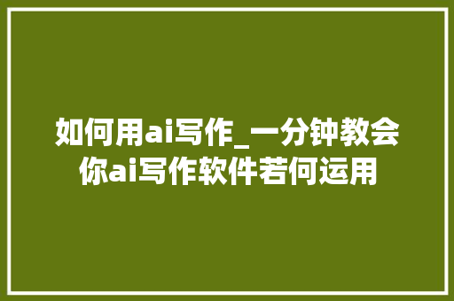 如何用ai写作_一分钟教会你ai写作软件若何运用