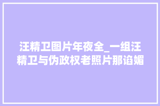 汪精卫图片年夜全_一组汪精卫与伪政权老照片那谄媚的眼神显现出奴婢对主人的谦卑