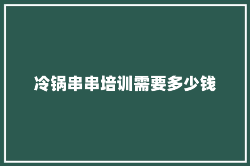 冷锅串串培训需要多少钱