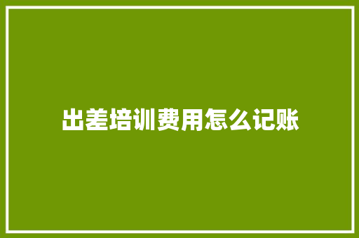 出差培训费用怎么记账 未命名