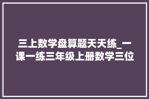 三上数学盘算题天天练_一课一练三年级上册数学三位数连加笔算附谜底