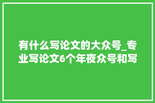 有什么写论文的大众号_专业写论文6个年夜众号和写作软件推荐清单 学术范文