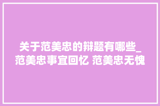 关于范美忠的辩题有哪些_范美忠事宜回忆 范美忠无愧于北大年夜全文