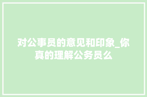 对公事员的意见和印象_你真的理解公务员么 报告范文