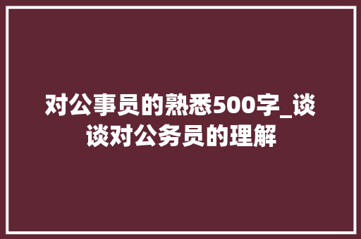 对公事员的熟悉500字_谈谈对公务员的理解