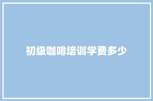 初级咖啡培训学费多少