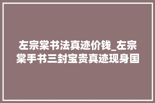 左宗棠书法真迹价钱_左宗棠手书三封宝贵真迹现身国际博物馆日长沙主会场