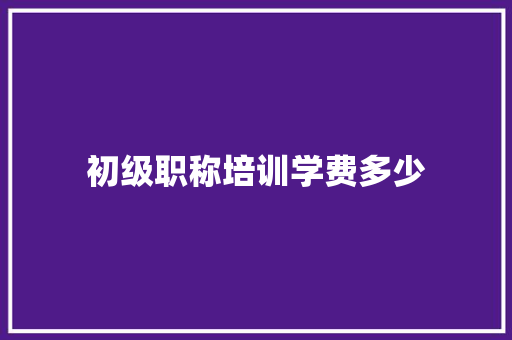 初级职称培训学费多少