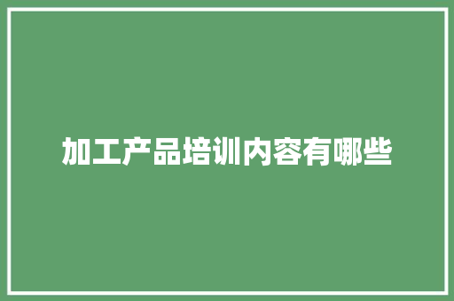 加工产品培训内容有哪些