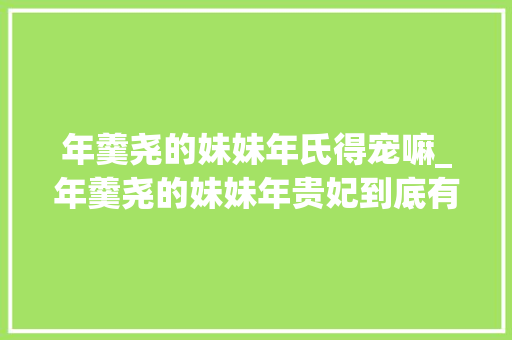 年羹尧的妹妹年氏得宠嘛_年羹尧的妹妹年贵妃到底有什么魅力能让雍正多次为她破例