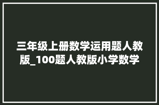 三年级上册数学运用题人教版_100题人教版小学数学三年级上册教材应用题含谜底解析