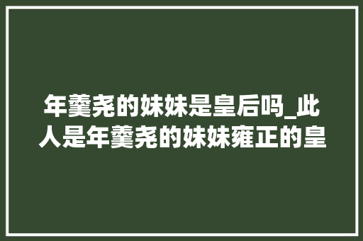 年羹尧的妹妹是皇后吗_此人是年羹尧的妹妹雍正的皇贵妃却被太后嫌弃最终惨去世