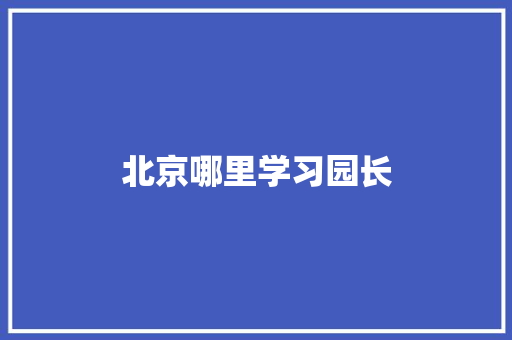 北京哪里学习园长