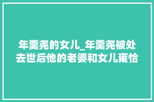 年羹尧的女儿_年羹尧被处去世后他的老婆和女儿雍恰是怎么处理的