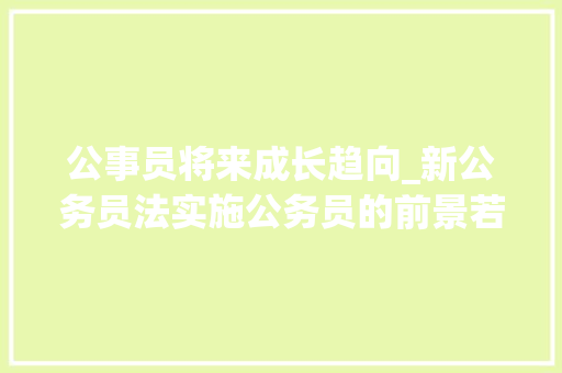 公事员将来成长趋向_新公务员法实施公务员的前景若何 求职信范文