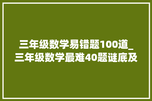 三年级数学易错题100道_三年级数学最难40题谜底及解析家长都不会做若何教孩子