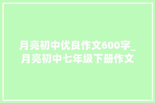 月亮初中优良作文600字_月亮初中七年级下册作文 书信范文