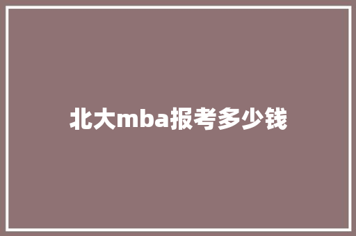 北大mba报考多少钱