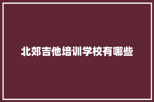 北郊吉他培训学校有哪些