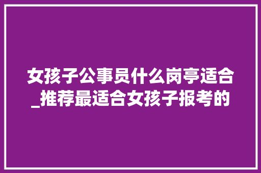 女孩子公事员什么岗亭适合_推荐最适合女孩子报考的公务员职位