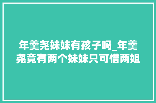 年羹尧妹妹有孩子吗_年羹尧竟有两个妹妹只可惜两姐妹都没能落得一个好终局