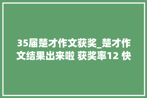 35届楚才作文获奖_楚才作文结果出来啦 获奖率12 快来看看有没你熟习的孩子