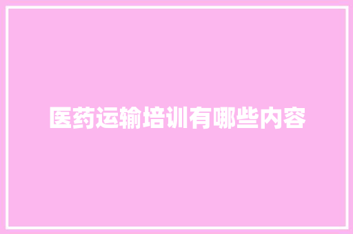 医药运输培训有哪些内容