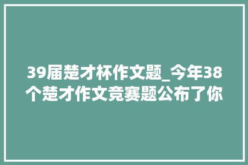 39届楚才杯作文题_今年38个楚才作文竞赛题公布了你家伢写的是哪个 申请书范文