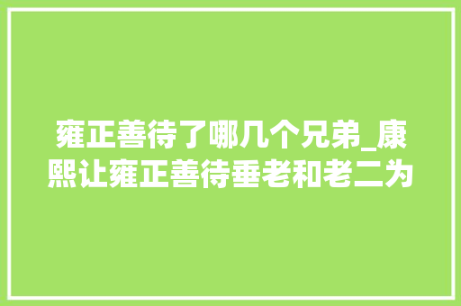 雍正善待了哪几个兄弟_康熙让雍正善待垂老和老二为何雍正只善待老二不善待垂老