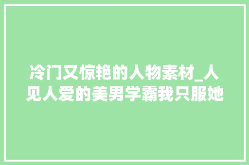 冷门又惊艳的人物素材_人见人爱的美男学霸我只服她