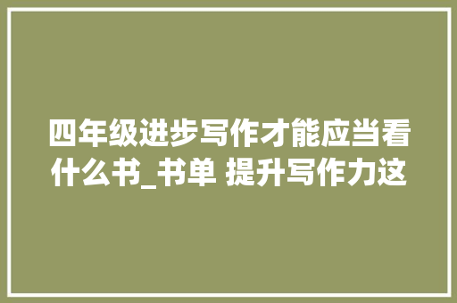 四年级进步写作才能应当看什么书_书单 提升写作力这几本书里有干货