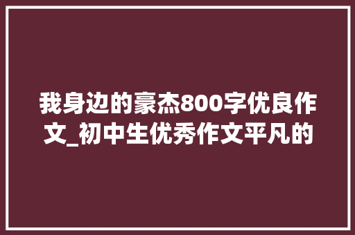 我身边的豪杰800字优良作文_初中生优秀作文平凡的英雄 报告范文