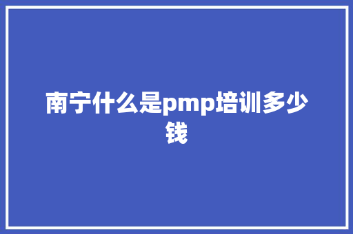 南宁什么是pmp培训多少钱 未命名