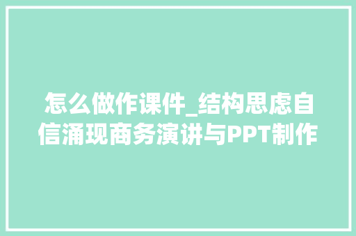 怎么做作课件_结构思虑自信涌现商务演讲与PPT制作