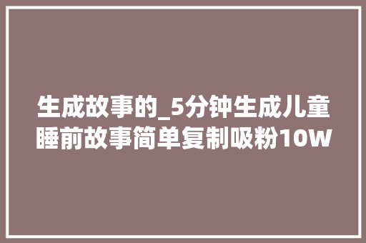 生成故事的_5分钟生成儿童睡前故事简单复制吸粉10W