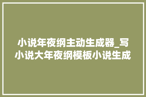 小说年夜纲主动生成器_写小说大年夜纲模板小说生成器橙瓜码字让你快速上手写小说